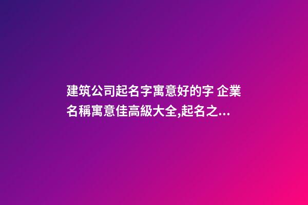建筑公司起名字寓意好的字 企業名稱寓意佳高級大全,起名之家